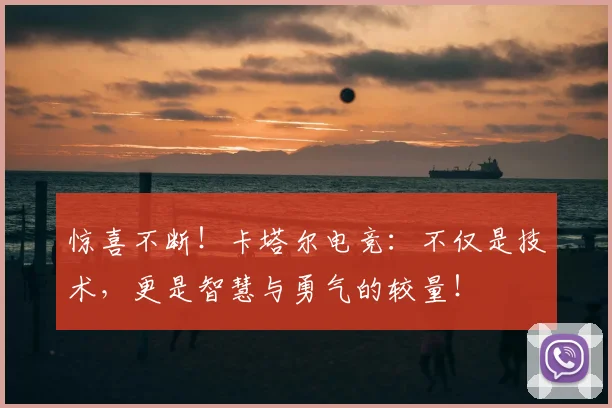 惊喜不断！卡塔尔电竞：不仅是技术，更是智慧与勇气的较量！