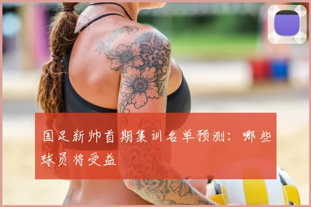 国足新帅首期集训名单预测:哪些球员将受益