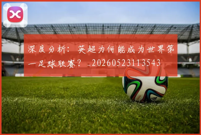 深度分析:英超为何能成为世界第一足球联赛?_20260523113543