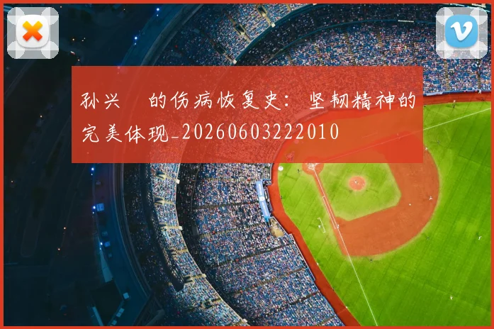 孙兴慜的伤病恢复史：坚韧精神的完美体现_20260603222010
