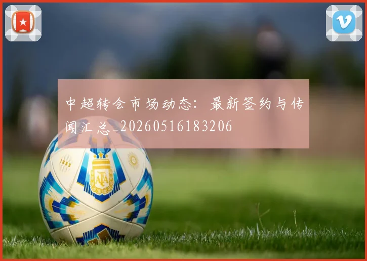 中超转会市场动态:最新签约与传闻汇总_20260516183206