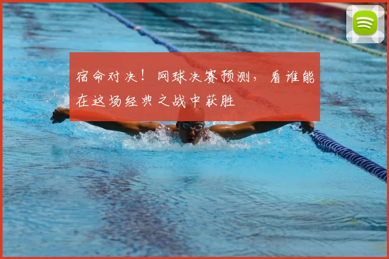 宿命对决！网球决赛预测，看谁能在这场经典之战中获胜