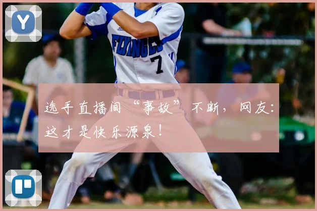 选手直播间“事故”不断，网友：这才是快乐源泉！
