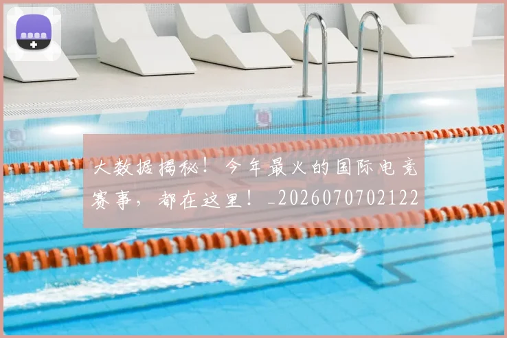 大数据揭秘！今年最火的国际电竞赛事，都在这里！_20260707021227
