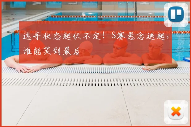 选手状态起伏不定!S赛悬念迭起,谁能笑到最后