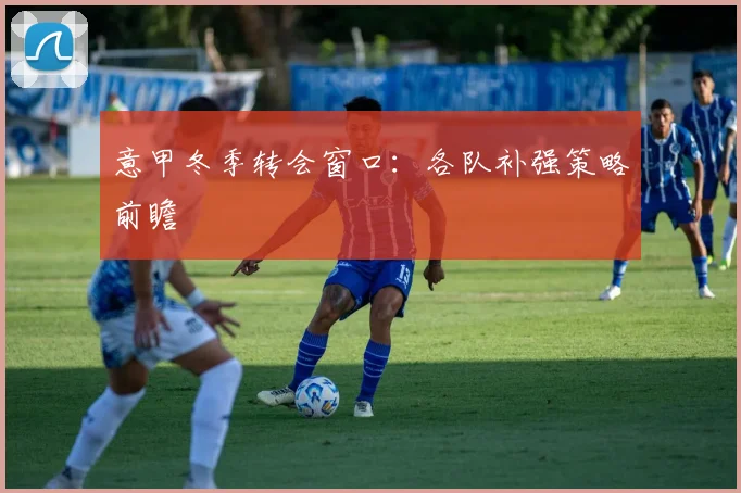 意甲冬季转会窗口:各队补强策略前瞻