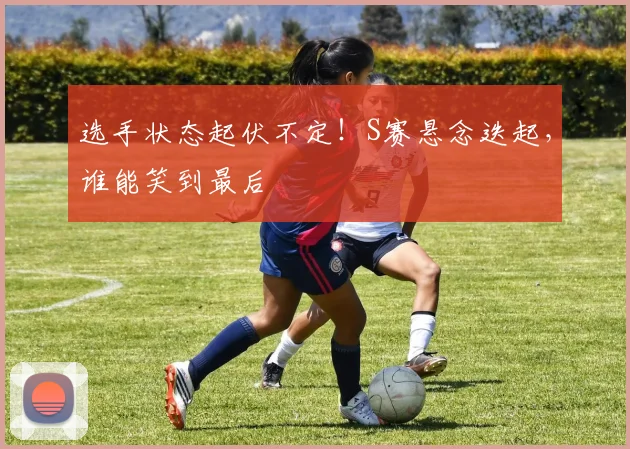 选手状态起伏不定！S赛悬念迭起，谁能笑到最后