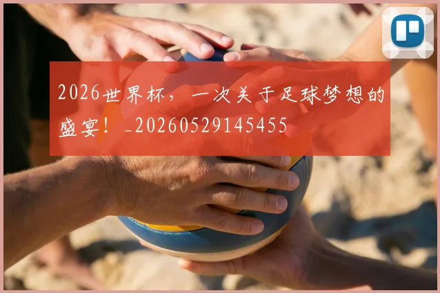 2026世界杯，一次关于足球梦想的盛宴！_20260529145455