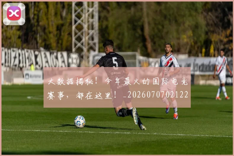 大数据揭秘!今年最火的国际电竞赛事,都在这里!_20260707021227