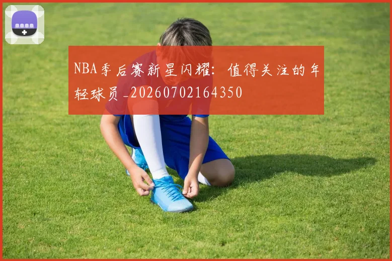 NBA季后赛新星闪耀:值得关注的年轻球员_20260702164350