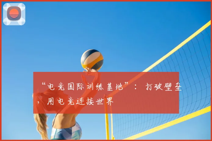 “电竞国际训练基地”：打破壁垒，用电竞连接世界