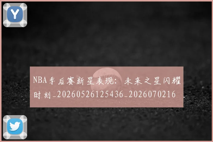 NBA季后赛新星表现:未来之星闪耀时刻_20260526125436_20260702164350