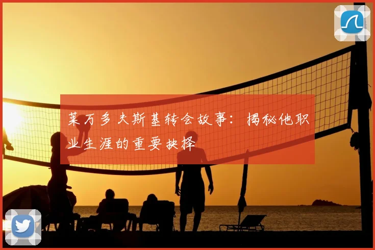 莱万多夫斯基转会故事：揭秘他职业生涯的重要抉择