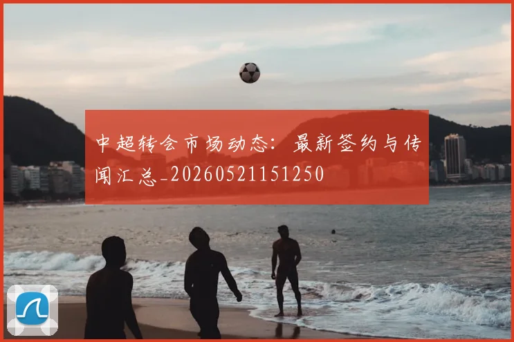 中超转会市场动态：最新签约与传闻汇总_20260521151250
