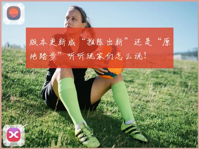 版本更新成“推陈出新”还是“原地踏步”听听玩家们怎么说！