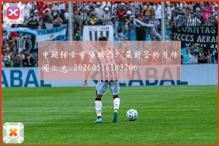 中超转会市场动态：最新签约与传闻汇总_20260516183206