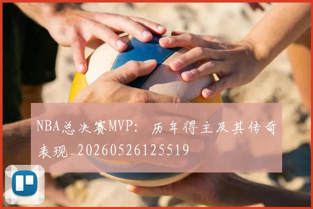 NBA总决赛MVP：历年得主及其传奇表现_20260526125519