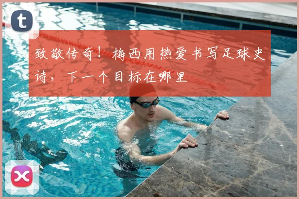 致敬传奇!梅西用热爱书写足球史诗,下一个目标在哪里