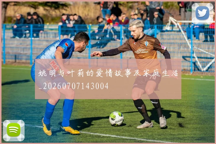 姚明与叶莉的爱情故事及家庭生活_20260707143004