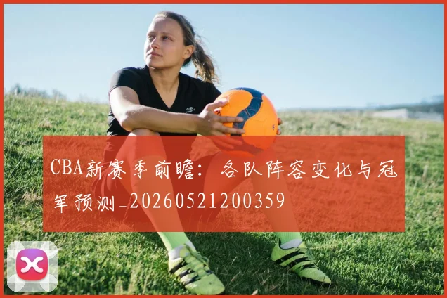 CBA新赛季前瞻:各队阵容变化与冠军预测_20260521200359