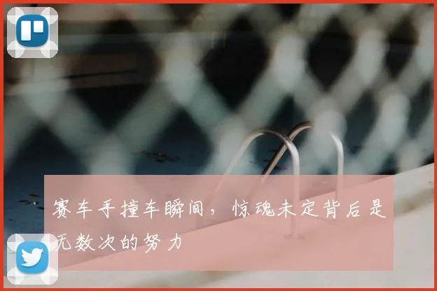 赛车手撞车瞬间，惊魂未定背后是无数次的努力