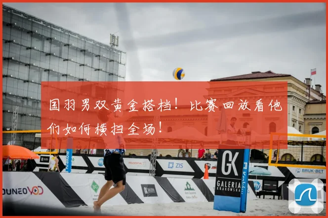 国羽男双黄金搭档！比赛回放看他们如何横扫全场！