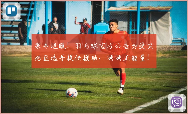 寒冬送暖！羽毛球官方公告为受灾地区选手提供援助，满满正能量！
