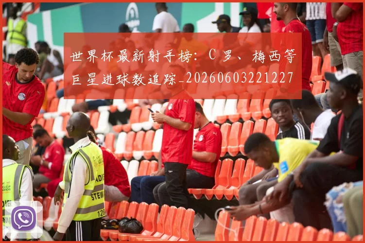 世界杯最新射手榜：C 罗、梅西等巨星进球数追踪_20260603221227