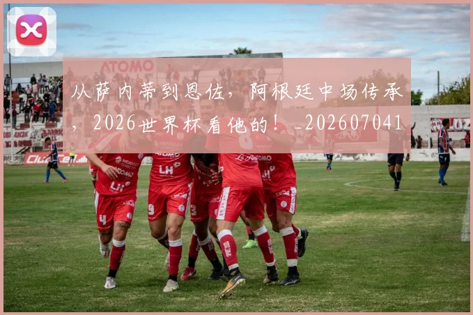 从萨内蒂到恩佐,阿根廷中场传承,2026世界杯看他的!_20260704164517