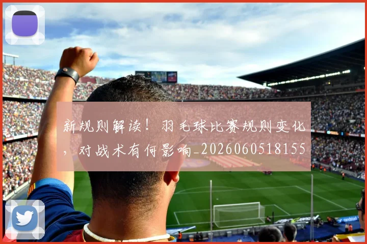 新规则解读!羽毛球比赛规则变化,对战术有何影响_20260605181551