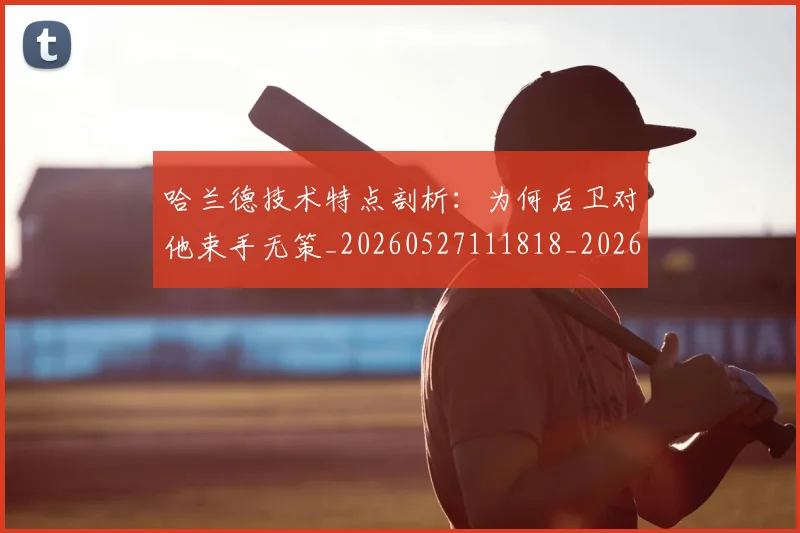 哈兰德技术特点剖析：为何后卫对他束手无策_20260527111818_20260707012805