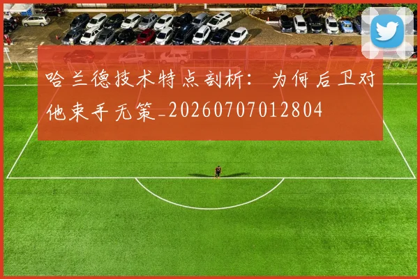 哈兰德技术特点剖析：为何后卫对他束手无策_20260707012804