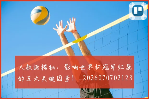 大数据揭秘，影响世界杯冠军归属的五大关键因素！_20260707021230