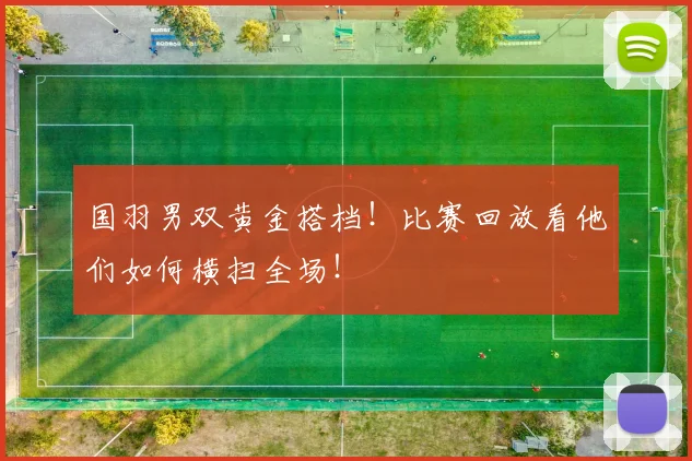 国羽男双黄金搭档!比赛回放看他们如何横扫全场!