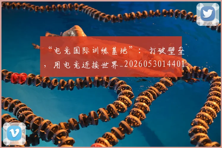“电竞国际训练基地”:打破壁垒,用电竞连接世界_20260530144019_20260702172847