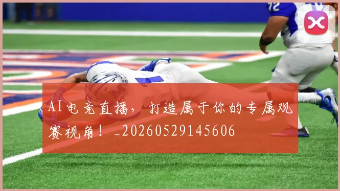 AI电竞直播，打造属于你的专属观赛视角！_20260529145606