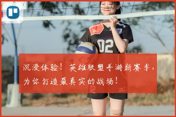 沉浸体验！英雄联盟手游新赛季，为你打造最真实的战场！
