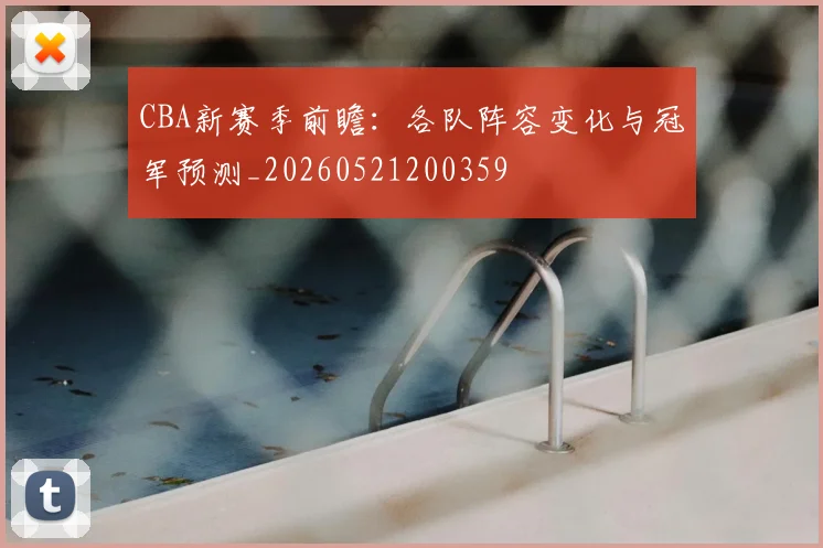 CBA新赛季前瞻:各队阵容变化与冠军预测_20260521200359