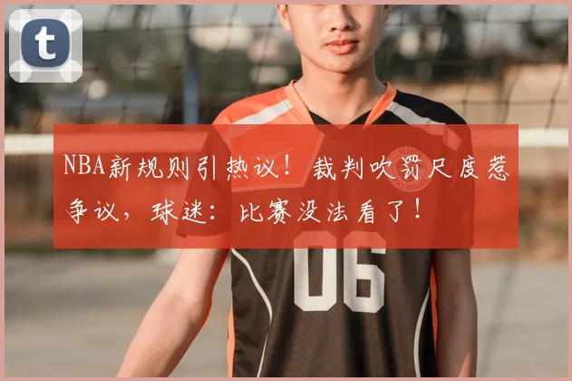 NBA新规则引热议!裁判吹罚尺度惹争议,球迷:比赛没法看了!
