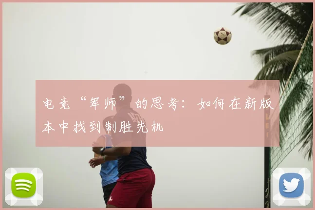 电竞“军师”的思考:如何在新版本中找到制胜先机