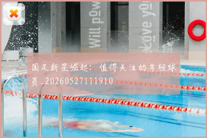 国足新星崛起:值得关注的年轻球员_20260527111910