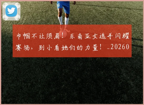 巾帼不让须眉！东南亚女选手闪耀赛场，别小看她们的力量！_20260707151445