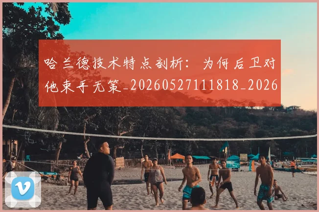 哈兰德技术特点剖析:为何后卫对他束手无策_20260527111818_20260707012805