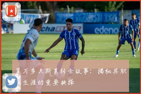 莱万多夫斯基转会故事：揭秘其职业生涯的重要抉择